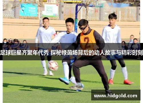 足球巨星齐聚年代秀 探秘绿茵场背后的动人故事与精彩时刻