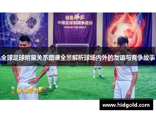 全球足球明星关系图谱全景解析球场内外的友谊与竞争故事