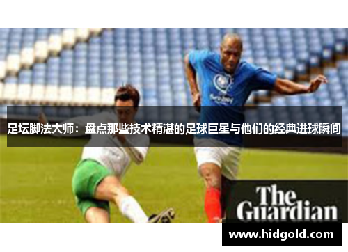 足坛脚法大师：盘点那些技术精湛的足球巨星与他们的经典进球瞬间