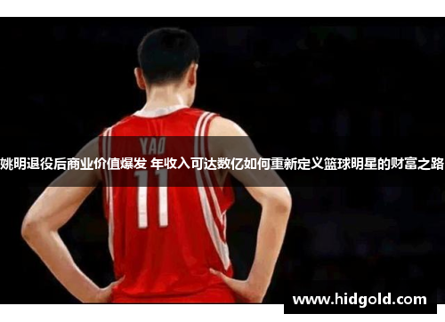 姚明退役后商业价值爆发 年收入可达数亿如何重新定义篮球明星的财富之路