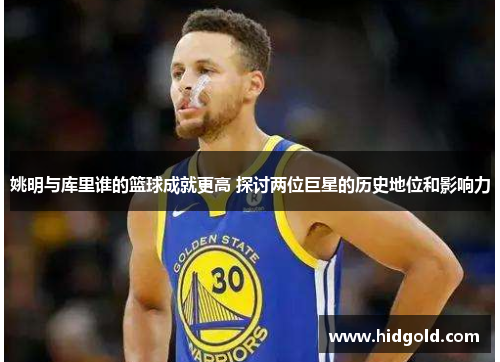 姚明与库里谁的篮球成就更高 探讨两位巨星的历史地位和影响力
