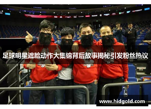 足球明星遮脸动作大集锦背后故事揭秘引发粉丝热议