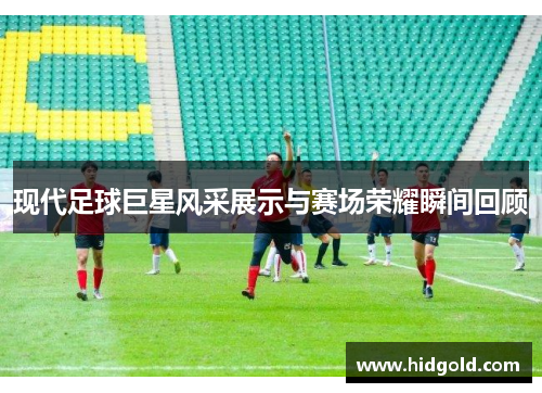 现代足球巨星风采展示与赛场荣耀瞬间回顾