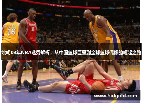 姚明03年NBA选秀解析：从中国篮球巨星到全球篮球偶像的崛起之路