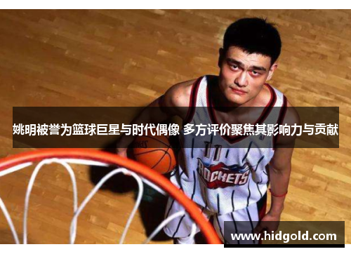 姚明被誉为篮球巨星与时代偶像 多方评价聚焦其影响力与贡献