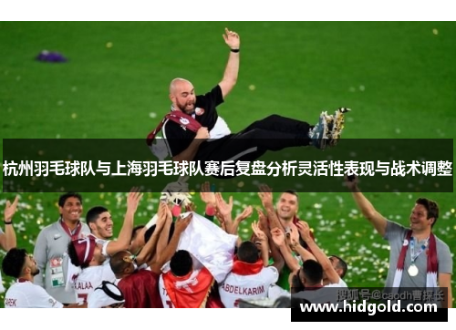 杭州羽毛球队与上海羽毛球队赛后复盘分析灵活性表现与战术调整