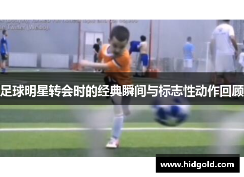 足球明星转会时的经典瞬间与标志性动作回顾