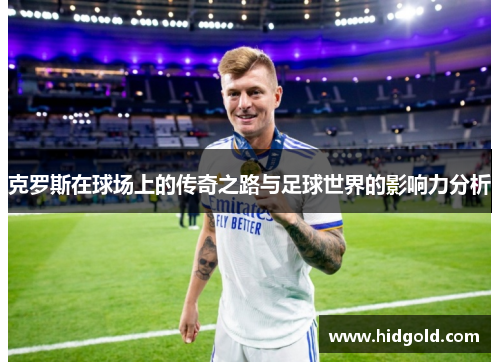 克罗斯在球场上的传奇之路与足球世界的影响力分析