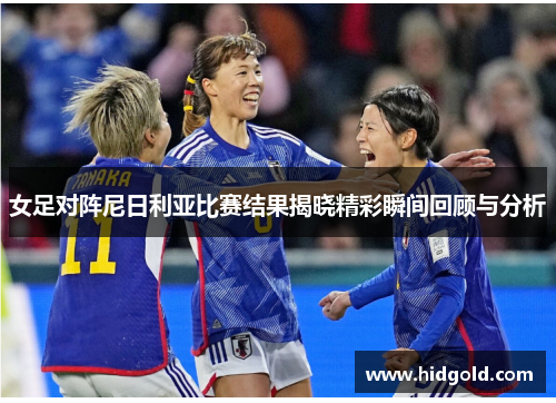 女足对阵尼日利亚比赛结果揭晓精彩瞬间回顾与分析