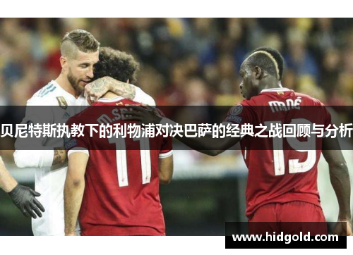 贝尼特斯执教下的利物浦对决巴萨的经典之战回顾与分析