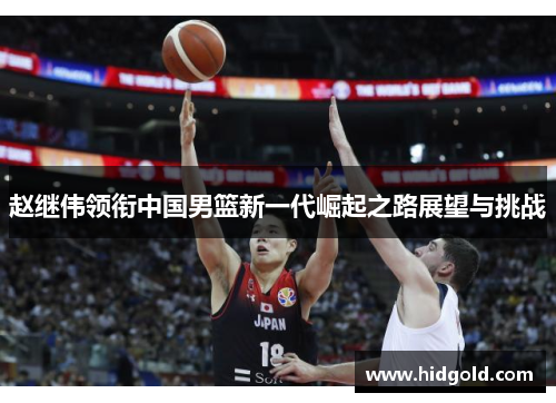 赵继伟领衔中国男篮新一代崛起之路展望与挑战